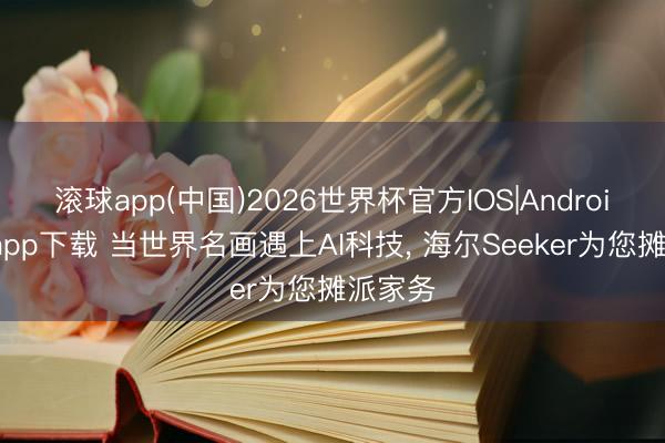 滚球app(中国)2026世界杯官方IOS|Android手机app下载 当世界名画遇上AI科技， 海尔Seeker为您摊派家务