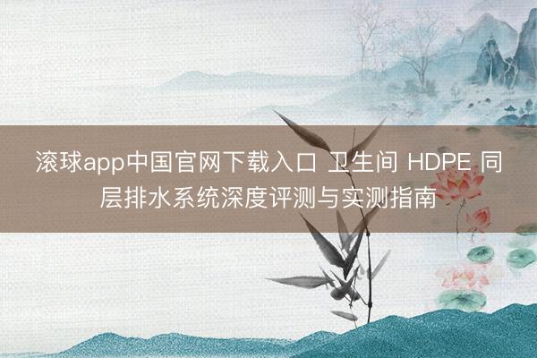 滚球app中国官网下载入口 卫生间 HDPE 同层排水系统深度评测与实测指南