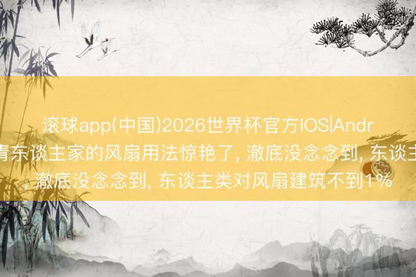 滚球app(中国)2026世界杯官方IOS|Android手机app下载 被年青东谈主家的风扇用法惊艳了， 澈底没念念到， 东谈主类对风扇建筑不到1%