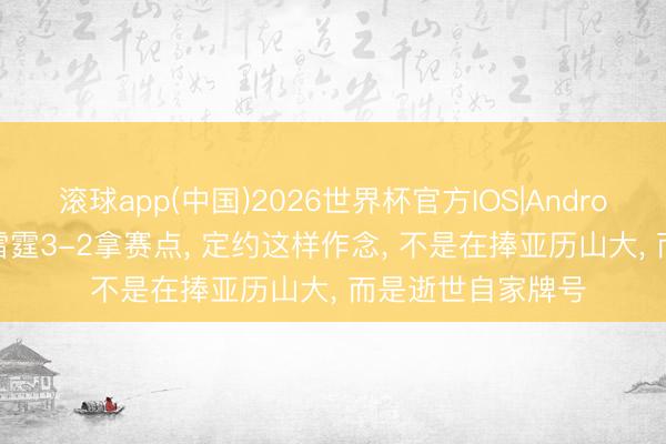 滚球app(中国)2026世界杯官方IOS|Android手机app下载 雷霆3-2拿赛点， 定约这样作念， 不是在捧亚历山大， 而是逝世自家牌号