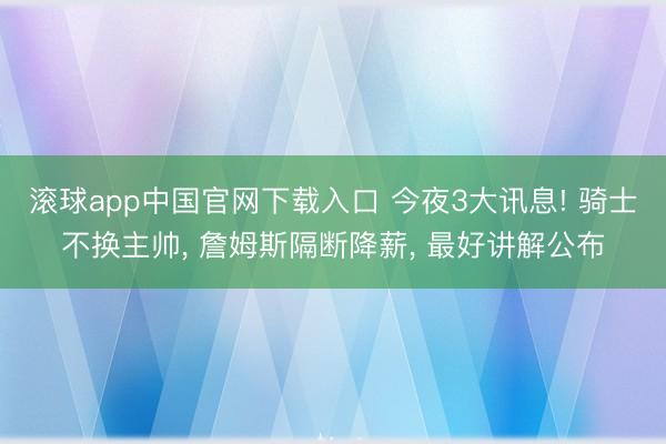 滚球app中国官网下载入口 今夜3大讯息! 骑士不换主帅， 詹姆斯隔断降薪， 最好讲解公布