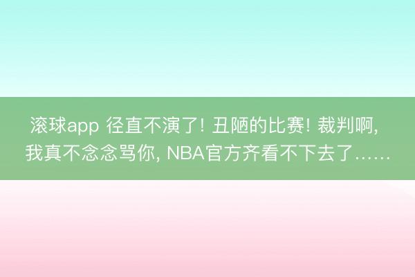 滚球app 径直不演了! 丑陋的比赛! 裁判啊， 我真不念念骂你， NBA官方齐看不下去了……