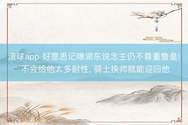 滚球app 好意思记曝湖东说念主仍不尊重詹皇! 不会给他太多耐性， 骑士换帅就能迎回他
