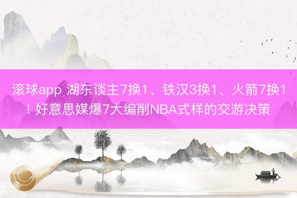 滚球app 湖东谈主7换1、铁汉3换1、火箭7换1! 好意思媒爆7大编削NBA式样的交游决策
