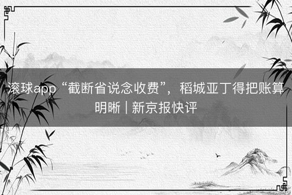 滚球app “截断省说念收费”，稻城亚丁得把账算明晰 | 新京报快评