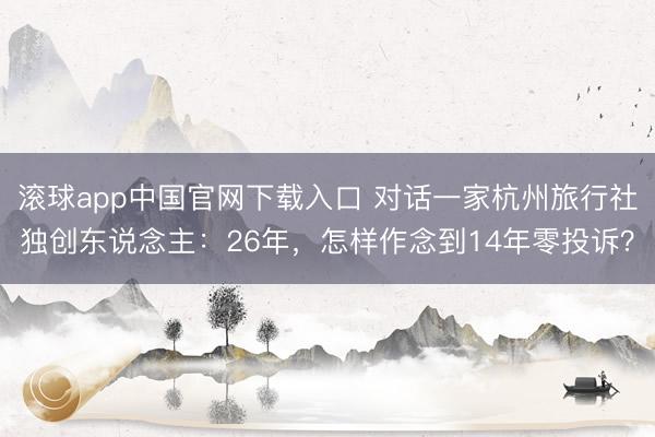 滚球app中国官网下载入口 对话一家杭州旅行社独创东说念主：26年，怎样作念到14年零投诉？