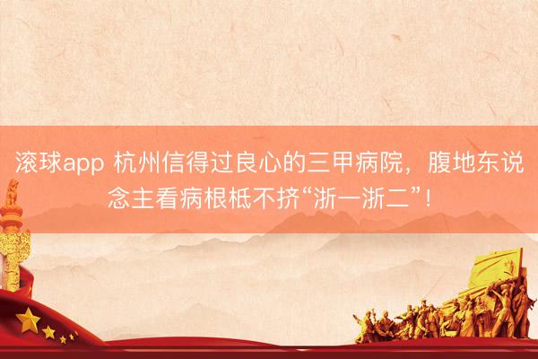 滚球app 杭州信得过良心的三甲病院，腹地东说念主看病根柢不挤“浙一浙二”！