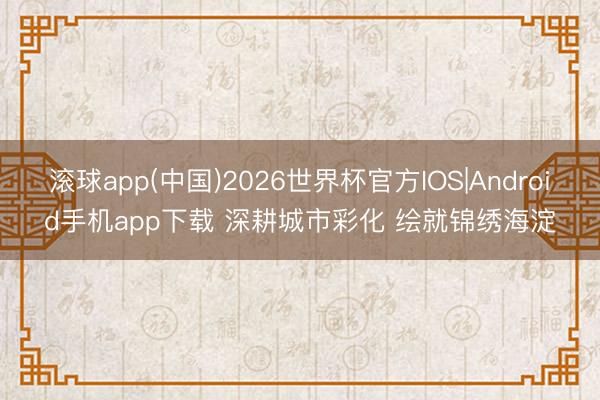 滚球app(中国)2026世界杯官方IOS|Android手机app下载 深耕城市彩化 绘就锦绣海淀
