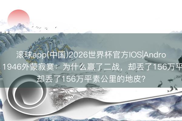 滚球app(中国)2026世界杯官方IOS|Android手机app下载 1946外蒙寂寞：为什么赢了二战，却丢了156万平素公里的地皮？