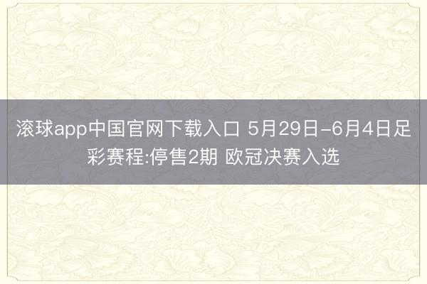 滚球app中国官网下载入口 5月29日-6月4日足彩赛程:停售2期 欧冠决赛入选