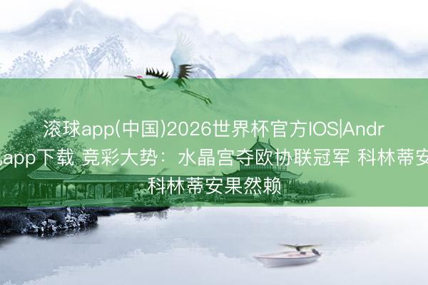 滚球app(中国)2026世界杯官方IOS|Android手机app下载 竞彩大势：水晶宫夺欧协联冠军 科林蒂安果然赖