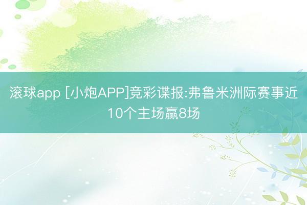滚球app [小炮APP]竞彩谍报:弗鲁米洲际赛事近10个主场赢8场