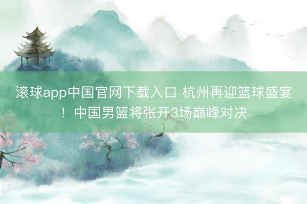 滚球app中国官网下载入口 杭州再迎篮球盛宴！中国男篮将张开3场巅峰对决