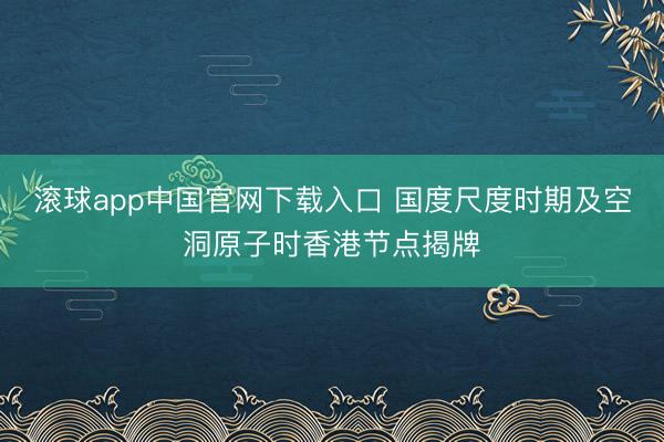 滚球app中国官网下载入口 国度尺度时期及空洞原子时香港节点揭牌