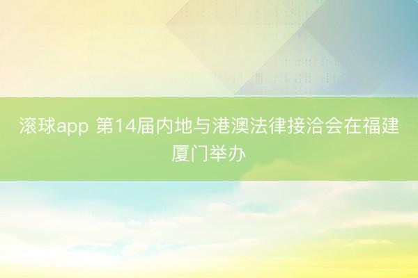 滚球app 第14届内地与港澳法律接洽会在福建厦门举办