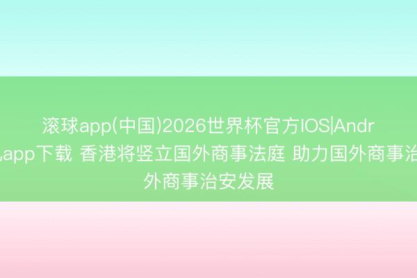 滚球app(中国)2026世界杯官方IOS|Android手机app下载 香港将竖立国外商事法庭 助力国外商事治安发展