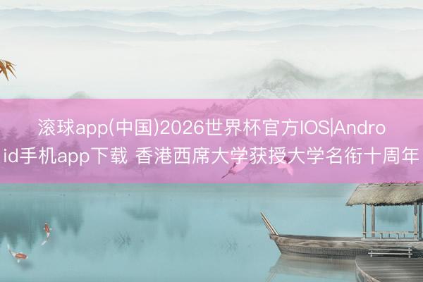 滚球app(中国)2026世界杯官方IOS|Android手机app下载 香港西席大学获授大学名衔十周年