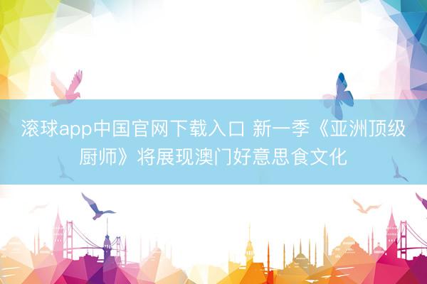 滚球app中国官网下载入口 新一季《亚洲顶级厨师》将展现澳门好意思食文化