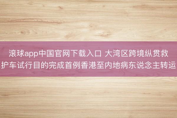 滚球app中国官网下载入口 大湾区跨境纵贯救护车试行目的完成首例香港至内地病东说念主转运