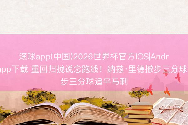 滚球app(中国)2026世界杯官方IOS|Android手机app下载 重回归拢说念跑线！纳兹·里德撤步三分球追平马刺