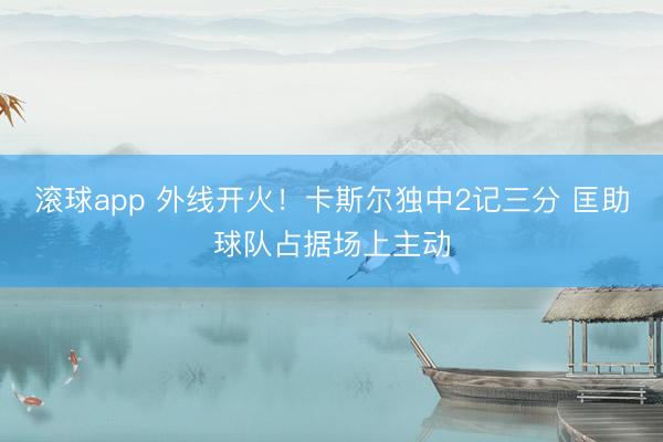 滚球app 外线开火！卡斯尔独中2记三分 匡助球队占据场上主动