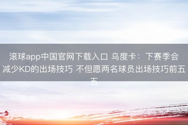 滚球app中国官网下载入口 乌度卡：下赛季会减少KD的出场技巧 不但愿两名球员出场技巧前五