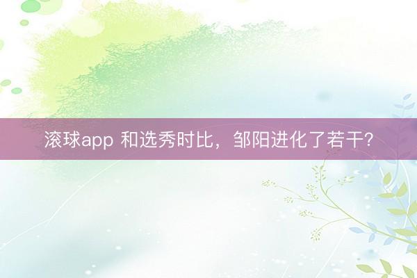 滚球app 和选秀时比，邹阳进化了若干？