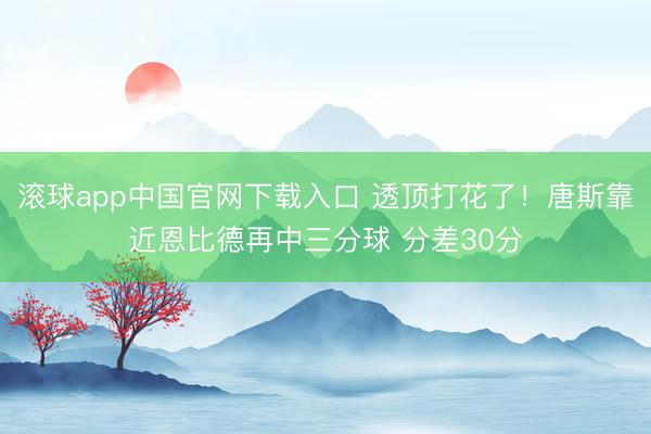 滚球app中国官网下载入口 透顶打花了！唐斯靠近恩比德再中三分球 分差30分