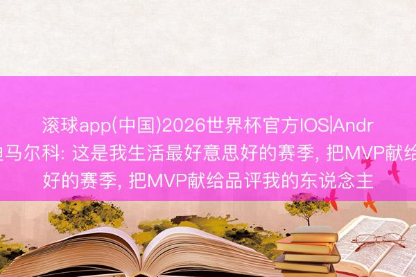 滚球app(中国)2026世界杯官方IOS|Android手机app下载 迪马尔科: 这是我生活最好意思好的赛季， 把MVP献给品评我的东说念主