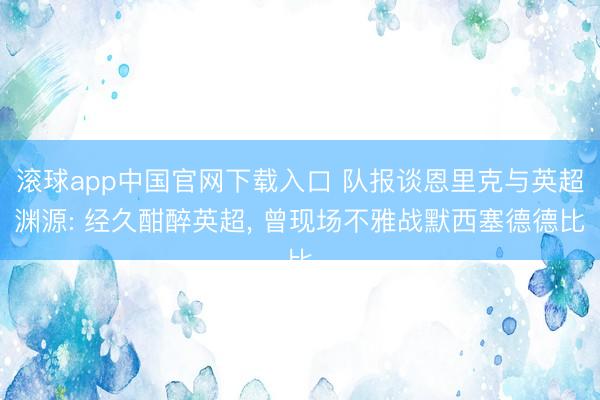 滚球app中国官网下载入口 队报谈恩里克与英超渊源: 经久酣醉英超， 曾现场不雅战默西塞德德比