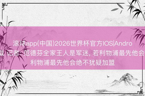 滚球app(中国)2026世界杯官方IOS|Android手机app下载 记者: 范德芬全家王人是军迷， 若利物浦最先他会绝不犹疑加盟