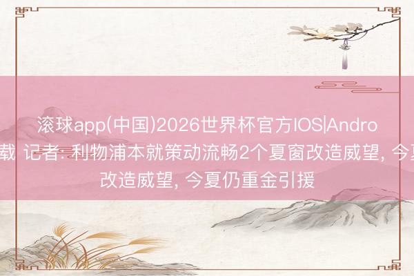 滚球app(中国)2026世界杯官方IOS|Android手机app下载 记者: 利物浦本就策动流畅2个夏窗改造威望， 今夏仍重金引援