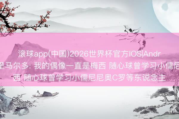 滚球app(中国)2026世界杯官方IOS|Android手机app下载 格里马尔多: 我的偶像一直是梅西 随心球曾学习小儒尼尼奥C罗等东说念主