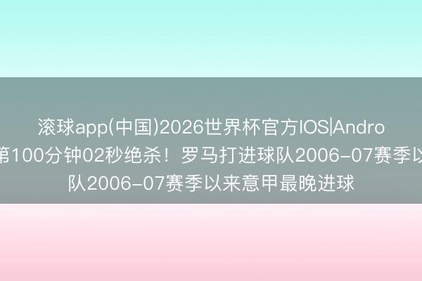 滚球app(中国)2026世界杯官方IOS|Android手机app下载 第100分钟02秒绝杀！罗马打进球队2006-07赛季以来意甲最晚进球
