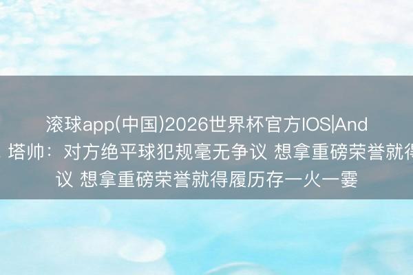 滚球app(中国)2026世界杯官方IOS|Android手机app下载 塔帅：对方绝平球犯规毫无争议 想拿重磅荣誉就得履历存一火一霎