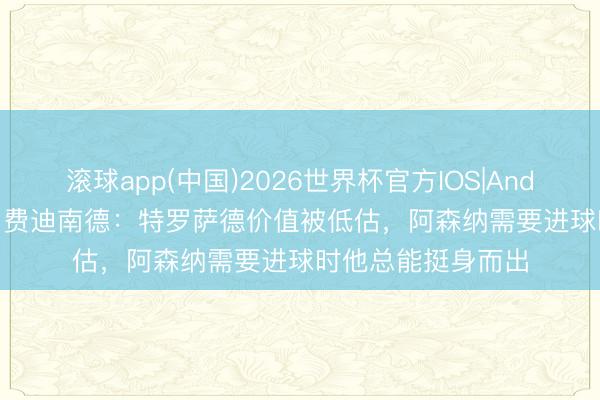 滚球app(中国)2026世界杯官方IOS|Android手机app下载 费迪南德：特罗萨德价值被低估，阿森纳需要进球时他总能挺身而出
