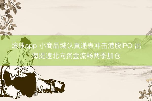 滚球app 小商品城认真递表冲击港股IPO 出海提速北向资金流畅两季加仓