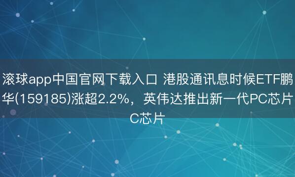 滚球app中国官网下载入口 港股通讯息时候ETF鹏华(159185)涨超2.2%，英伟达推出新一代PC芯片