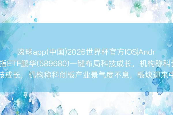 滚球app(中国)2026世界杯官方IOS|Android手机app下载 科创综指ETF鹏华(589680)一键布局科技成长，机构称科创板产业景气度不息，板块迎来中弥远布局窗口