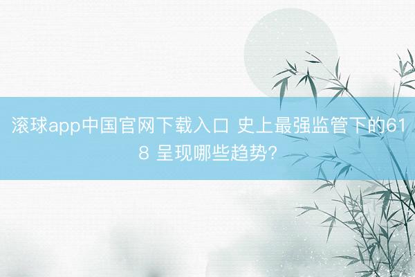 滚球app中国官网下载入口 史上最强监管下的618 呈现哪些趋势?