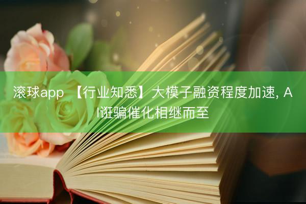 滚球app 【行业知悉】大模子融资程度加速， AI诳骗催化相继而至