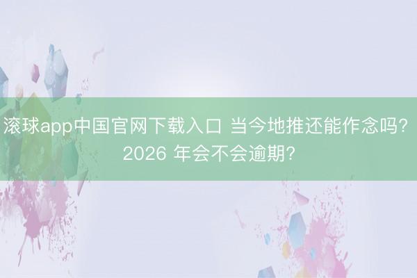 滚球app中国官网下载入口 当今地推还能作念吗? 2026 年会不会逾期?