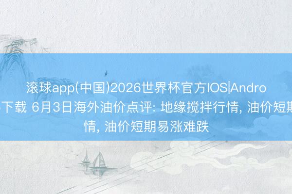 滚球app(中国)2026世界杯官方IOS|Android手机app下载 6月3日海外油价点评: 地缘搅拌行情， 油价短期易涨难跌