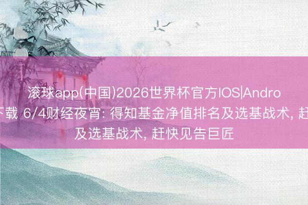 滚球app(中国)2026世界杯官方IOS|Android手机app下载 6/4财经夜宵: 得知基金净值排名及选基战术， 赶快见告巨匠