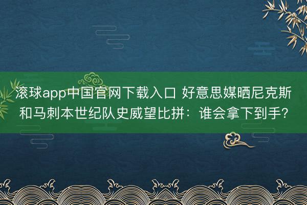 滚球app中国官网下载入口 好意思媒晒尼克斯和马刺本世纪队史威望比拼：谁会拿下到手？