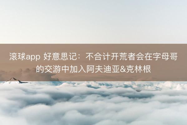 滚球app 好意思记：不合计开荒者会在字母哥的交游中加入阿夫迪亚&克林根