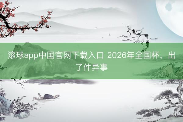 滚球app中国官网下载入口 2026年全国杯，出了件异事