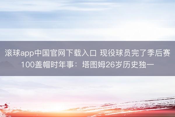 滚球app中国官网下载入口 现役球员完了季后赛100盖帽时年事：塔图姆26岁历史独一
