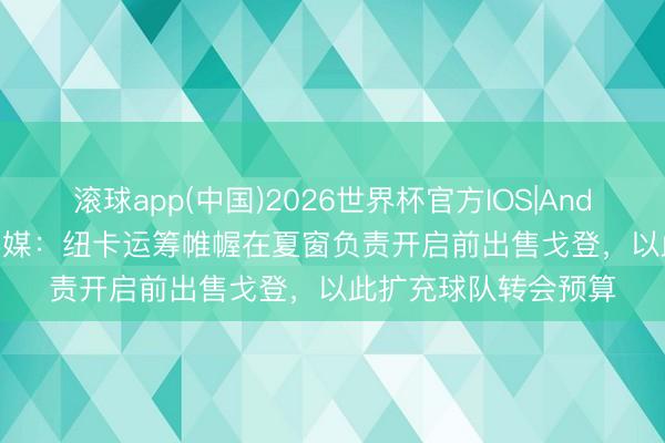 滚球app(中国)2026世界杯官方IOS|Android手机app下载 英媒：纽卡运筹帷幄在夏窗负责开启前出售戈登，以此扩充球队转会预算