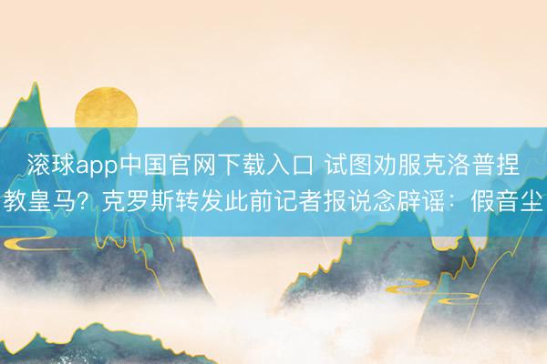 滚球app中国官网下载入口 试图劝服克洛普捏教皇马?克罗斯转发此前记者报说念辟谣:假音尘
